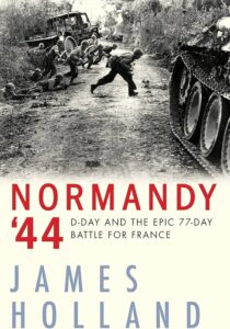 Normandy ‘44: D-Day and the Epic 77-Day Battle for France by James Holland